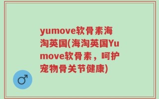 yumove软骨素海淘英国(海淘英国Yumove软骨素，呵护宠物骨关节健康)