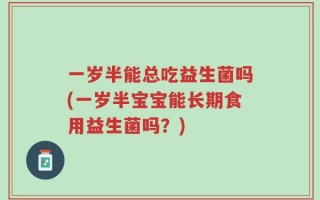 一岁半能总吃益生菌吗(一岁半宝宝能长期食用益生菌吗？)