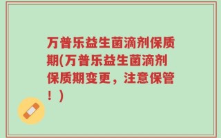 万普乐益生菌滴剂保质期(万普乐益生菌滴剂保质期变更，注意保管！)