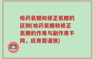 哈药氨糖和修正氨糖的区别(哈药氨糖和修正氨糖的作用与副作用不同，应用需谨慎)