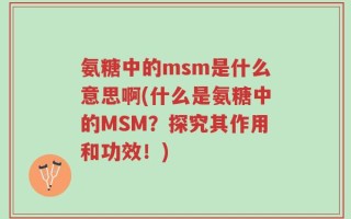氨糖中的msm是什么意思啊(什么是氨糖中的MSM？探究其作用和功效！)