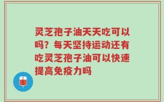 灵芝孢子油天天吃可以吗？每天坚持运动还有吃灵芝孢子油可以快速提高免疫力吗