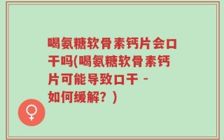喝氨糖软骨素钙片会口干吗(喝氨糖软骨素钙片可能导致口干 - 如何缓解？)