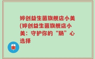 婷创益生菌旗舰店小美(婷创益生菌旗舰店小美：守护你的“肠”心选择