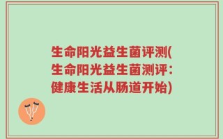 生命阳光益生菌评测(生命阳光益生菌测评：健康生活从肠道开始)