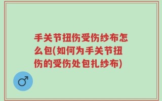 手关节扭伤受伤纱布怎么包(如何为手关节扭伤的受伤处包扎纱布)