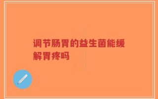 调节肠胃的益生菌能缓解胃疼吗