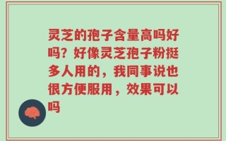 灵芝的孢子含量高吗好吗？好像灵芝孢子粉挺多人用的，我同事说也很方便服用，效果可以吗