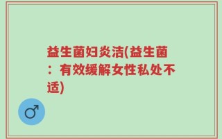 益生菌妇炎洁(益生菌：有效缓解女性私处不适)