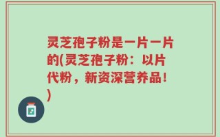 灵芝孢子粉是一片一片的(灵芝孢子粉：以片代粉，新资深营养品！)