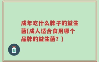 成年吃什么牌子的益生菌(成人适合食用哪个品牌的益生菌？)