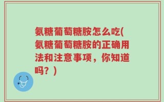 氨糖葡萄糖胺怎么吃(氨糖葡萄糖胺的正确用法和注意事项，你知道吗？)
