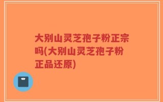 大别山灵芝孢子粉正宗吗(大别山灵芝孢子粉正品还原)