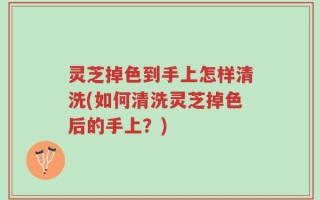 灵芝掉色到手上怎样清洗(如何清洗灵芝掉色后的手上？)