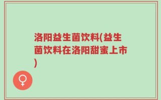 洛阳益生菌饮料(益生菌饮料在洛阳甜蜜上市)