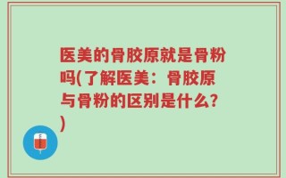医美的骨胶原就是骨粉吗(了解医美：骨胶原与骨粉的区别是什么？)