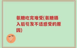 氨糖吃完难受(氨糖摄入后引发不适感受的原因)