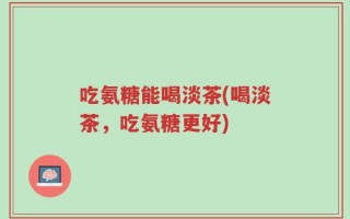 吃氨糖能喝淡茶(喝淡茶，吃氨糖更好)