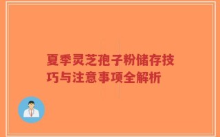 夏季灵芝孢子粉储存技巧与注意事项全解析