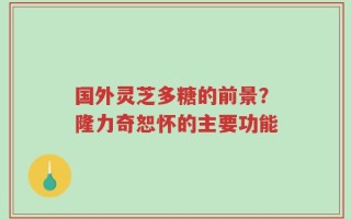 国外灵芝多糖的前景？隆力奇恕怀的主要功能