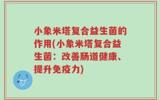 小象米塔复合益生菌的作用(小象米塔复合益生菌：改善肠道健康、提升免疫力)