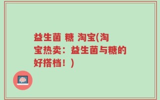 益生菌 糖 淘宝(淘宝热卖：益生菌与糖的好搭档！)