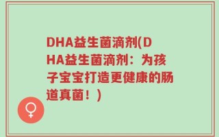 DHA益生菌滴剂(DHA益生菌滴剂：为孩子宝宝打造更健康的肠道真菌！)
