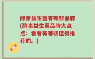 酵素益生菌有哪些品牌(酵素益生菌品牌大盘点：看看有哪些值得推荐的。)