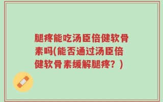 腿疼能吃汤臣倍健软骨素吗(能否通过汤臣倍健软骨素缓解腿疼？)