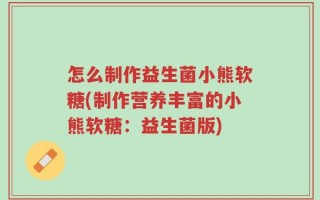 怎么制作益生菌小熊软糖(制作营养丰富的小熊软糖：益生菌版)