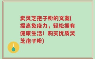 卖灵芝孢子粉的文案(提高免疫力，轻松拥有健康生活！购买优质灵芝孢子粉)