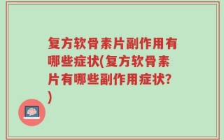 复方软骨素片副作用有哪些症状(复方软骨素片有哪些副作用症状？)