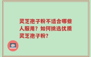 灵芝孢子粉不适合哪些人服用？如何挑选优质灵芝孢子粉？