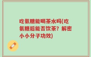 吃氨糖能喝茶水吗(吃氨糖后能否饮茶？解密小小分子功效)