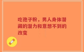 吃孢子粉，男人身体潜藏的潜力和意想不到的改变