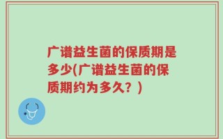 广谱益生菌的保质期是多少(广谱益生菌的保质期约为多久？)