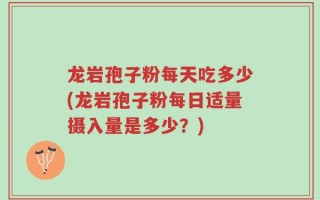 龙岩孢子粉每天吃多少(龙岩孢子粉每日适量摄入量是多少？)