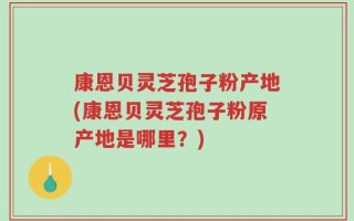 康恩贝灵芝孢子粉产地(康恩贝灵芝孢子粉原产地是哪里？)