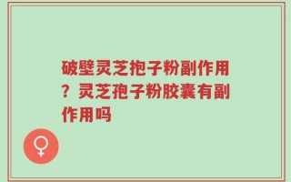 破壁灵芝抱子粉副作用？灵芝孢子粉胶囊有副作用吗