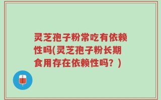 灵芝孢子粉常吃有依赖性吗(灵芝孢子粉长期食用存在依赖性吗？)