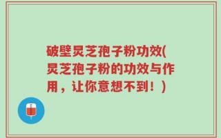 破壁炅芝孢子粉功效(炅芝孢子粉的功效与作用，让你意想不到！)