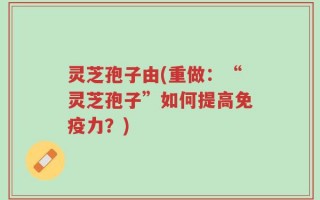 灵芝孢子由(重做：“灵芝孢子”如何提高免疫力？)