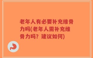 老年人有必要补充维骨力吗(老年人需补充维骨力吗？建议如何)