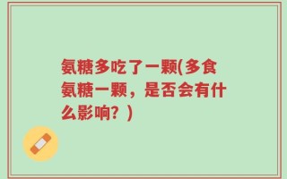氨糖多吃了一颗(多食氨糖一颗，是否会有什么影响？)