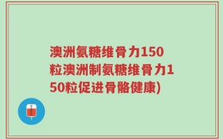 澳洲氨糖维骨力150粒澳洲制氨糖维骨力150粒促进骨骼健康)