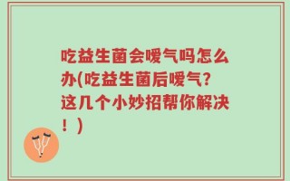 吃益生菌会嗳气吗怎么办(吃益生菌后嗳气？这几个小妙招帮你解决！)