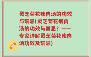 灵芝菊花瘦肉汤的功效与禁忌(灵芝菊花瘦肉汤的功效与禁忌？——专家详解灵芝菊花瘦肉汤功效及禁忌)