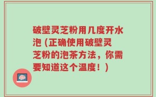 破壁灵芝粉用几度开水泡 (正确使用破壁灵芝粉的泡茶方法，你需要知道这个温度！)