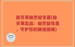 益贝莱幽然益生菌(益贝莱出品：幽然益生菌，守护你的肠道健康)