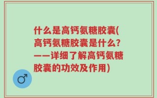 什么是高钙氨糖胶囊(高钙氨糖胶囊是什么？——详细了解高钙氨糖胶囊的功效及作用)